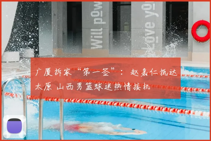 广厦拆家“第一签”:赵嘉仁抵达太原 山西男篮球迷热情接机