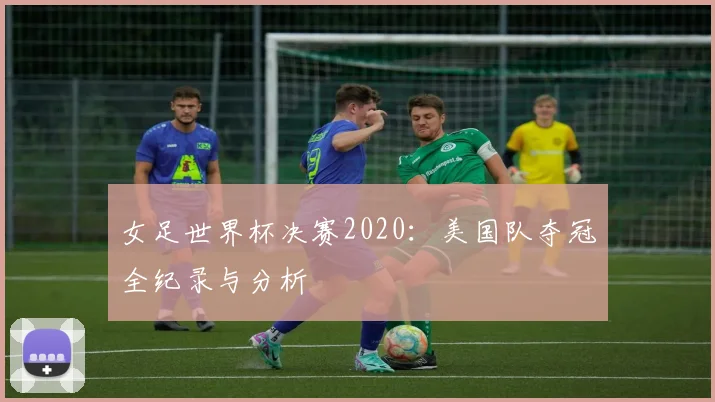 女足世界杯决赛2020：美国队夺冠全纪录与分析