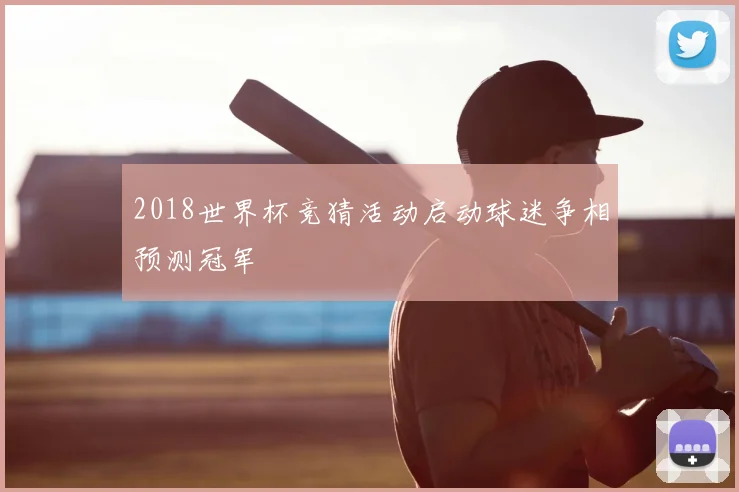 2018世界杯竞猜活动启动球迷争相预测冠军