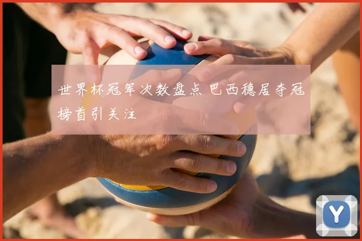 世界杯冠军次数盘点 巴西稳居夺冠榜首引关注