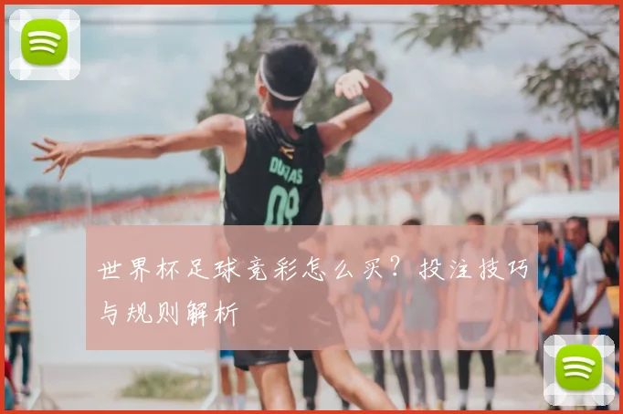 世界杯足球竞彩怎么买?投注技巧与规则解析