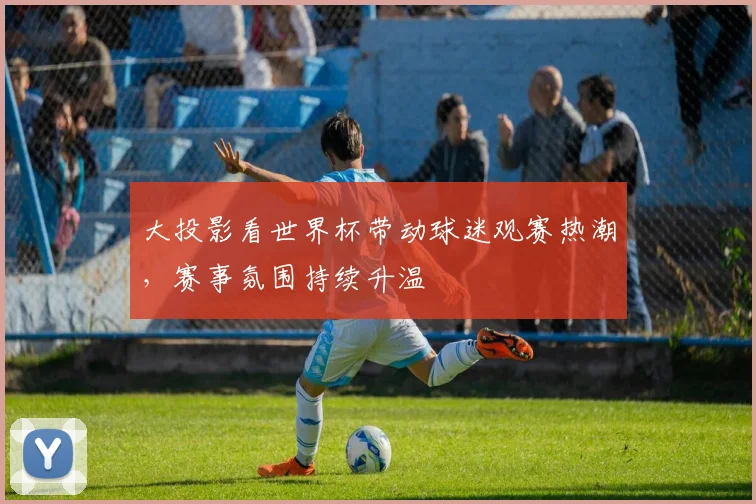 大投影看世界杯带动球迷观赛热潮,赛事氛围持续升温