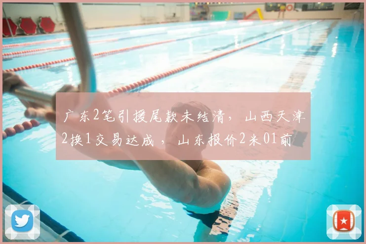 广东2笔引援尾款未结清,山西天津2换1交易达成 ,山东报价2米01前锋