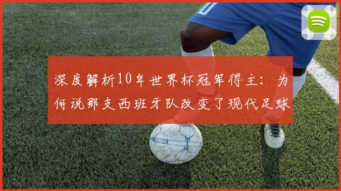 深度解析10年世界杯冠军得主:为何说那支西班牙队改变了现代足球?
