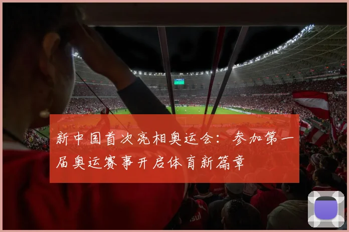 新中国首次亮相奥运会:参加第一届奥运赛事开启体育新篇章