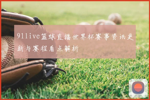 91live篮球直播世界杯赛事资讯更新与赛程看点解析