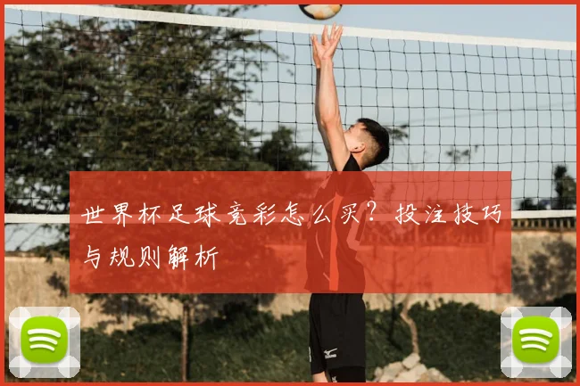 世界杯足球竞彩怎么买?投注技巧与规则解析
