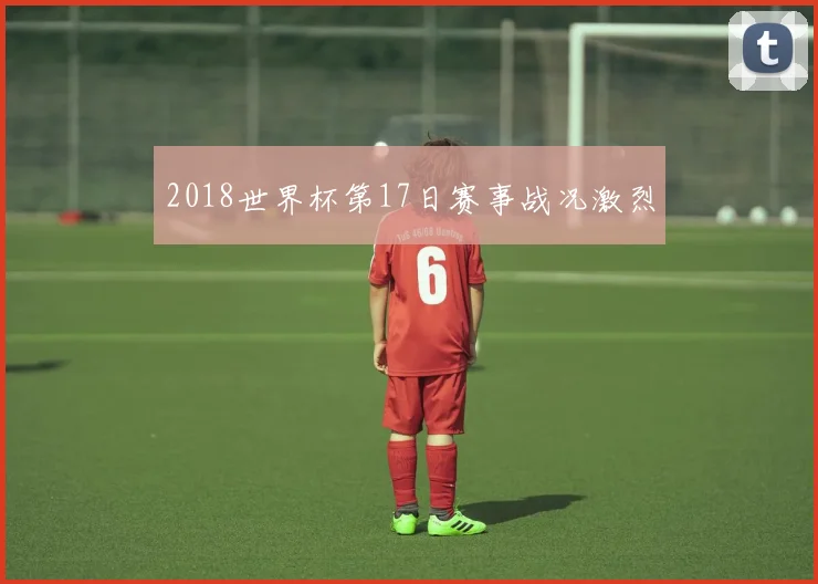 2018世界杯第17日赛事战况激烈