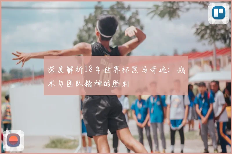 深度解析18年世界杯黑马奇迹:战术与团队精神的胜利