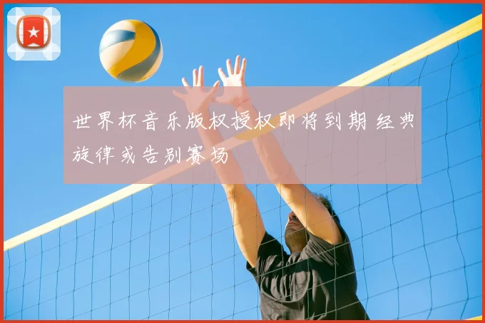 世界杯音乐版权授权即将到期 经典旋律或告别赛场