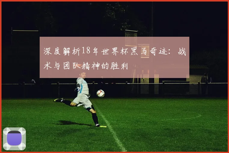 深度解析18年世界杯黑马奇迹:战术与团队精神的胜利