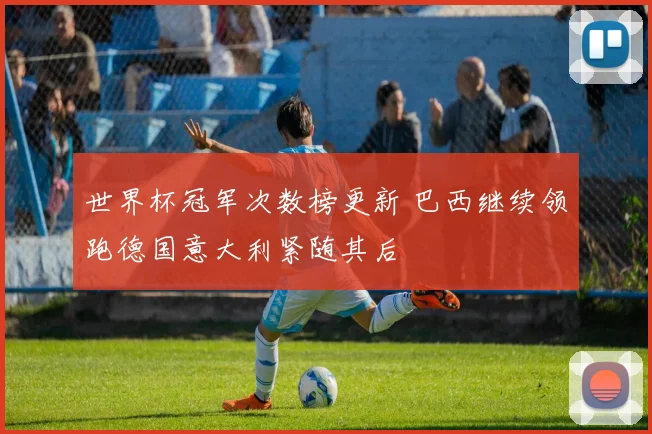 世界杯冠军次数榜更新 巴西继续领跑德国意大利紧随其后
