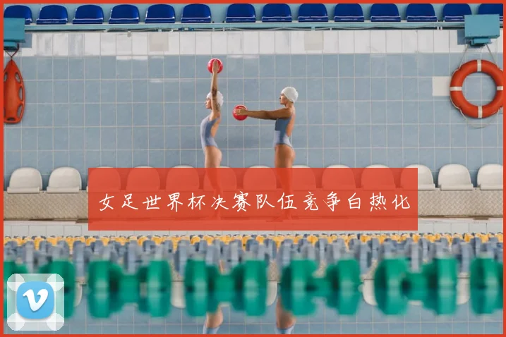 女足世界杯决赛队伍竞争白热化