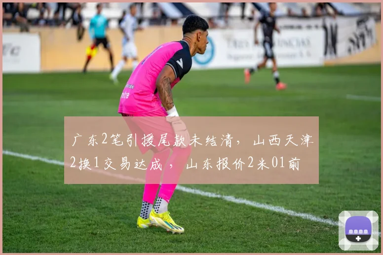 广东2笔引援尾款未结清,山西天津2换1交易达成 ,山东报价2米01前锋