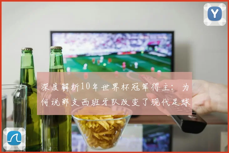 深度解析10年世界杯冠军得主:为何说那支西班牙队改变了现代足球?