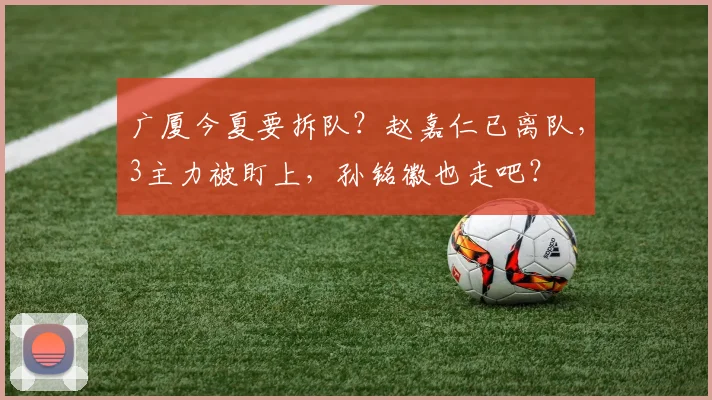 广厦今夏要拆队?赵嘉仁已离队,3主力被盯上,孙铭徽也走吧?