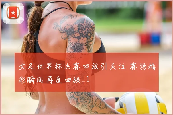 女足世界杯决赛回放引关注 赛场精彩瞬间再度回顾_1