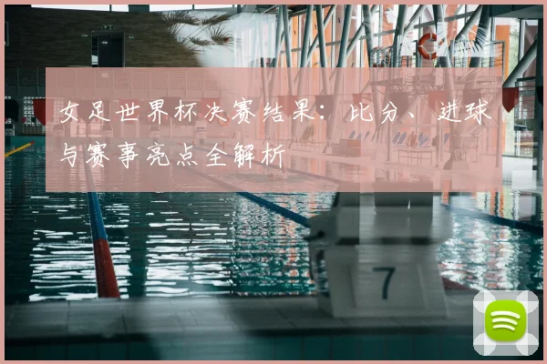 女足世界杯决赛结果:比分、进球与赛事亮点全解析
