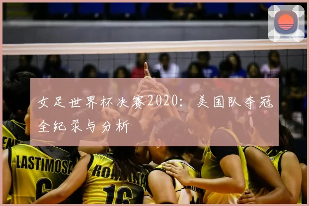 女足世界杯决赛2020:美国队夺冠全纪录与分析