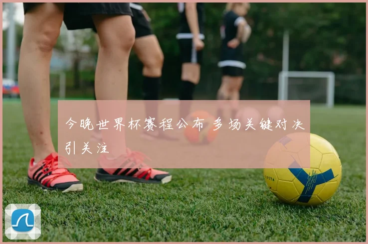 今晚世界杯赛程公布 多场关键对决引关注