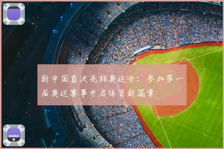 新中国首次亮相奥运会:参加第一届奥运赛事开启体育新篇章