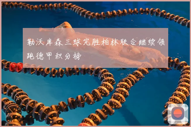 勒沃库森三球完胜柏林联合继续领跑德甲积分榜