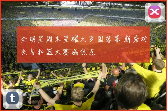 全明星周末星耀火罗国落幕 新秀对决与扣篮大赛成焦点