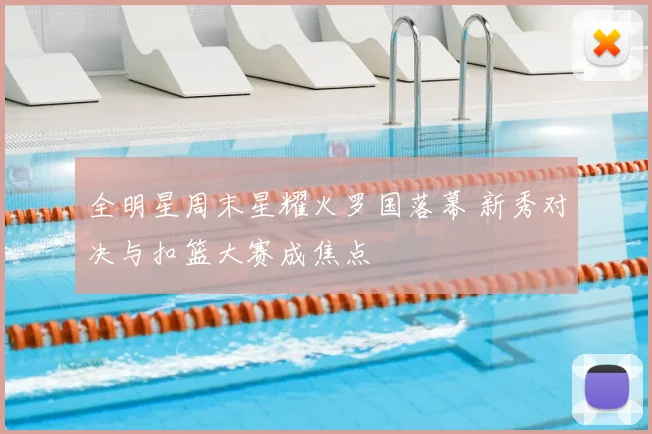 全明星周末星耀火罗国落幕 新秀对决与扣篮大赛成焦点