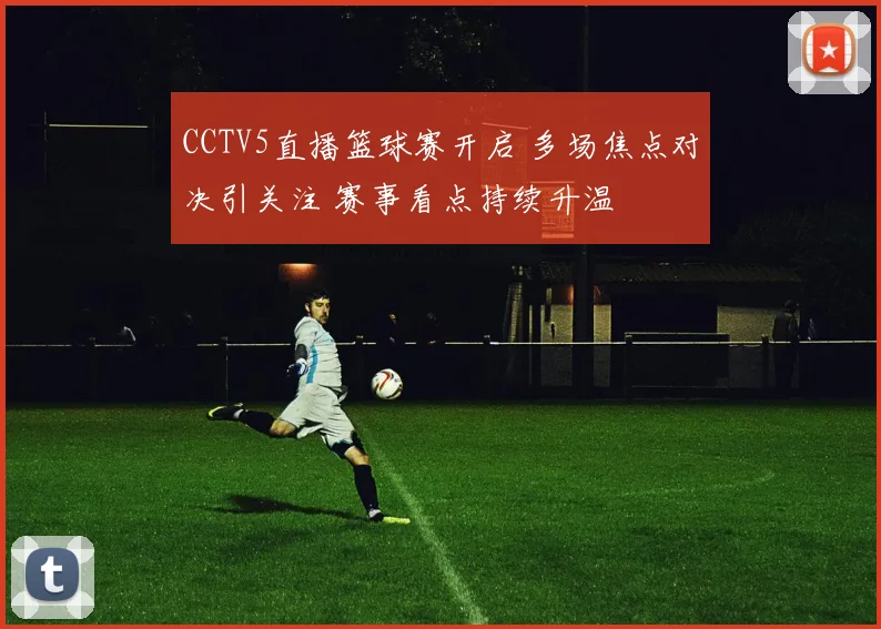 CCTV5直播篮球赛开启 多场焦点对决引关注 赛事看点持续升温