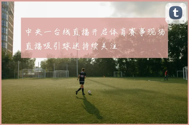 中央一台线直播开启体育赛事现场直播吸引球迷持续关注