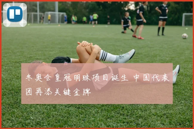 冬奥会皇冠明珠项目诞生 中国代表团再添关键金牌