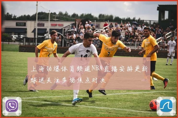 上海劲爆体育频道NBA直播安排更新球迷关注多场焦点对决