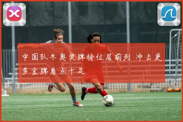 中国队冬奥奖牌榜位居前列 冲击更多金牌看点十足