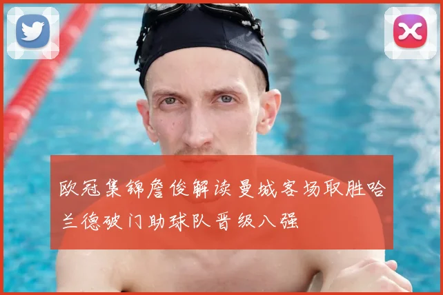 欧冠集锦詹俊解读曼城客场取胜哈兰德破门助球队晋级八强