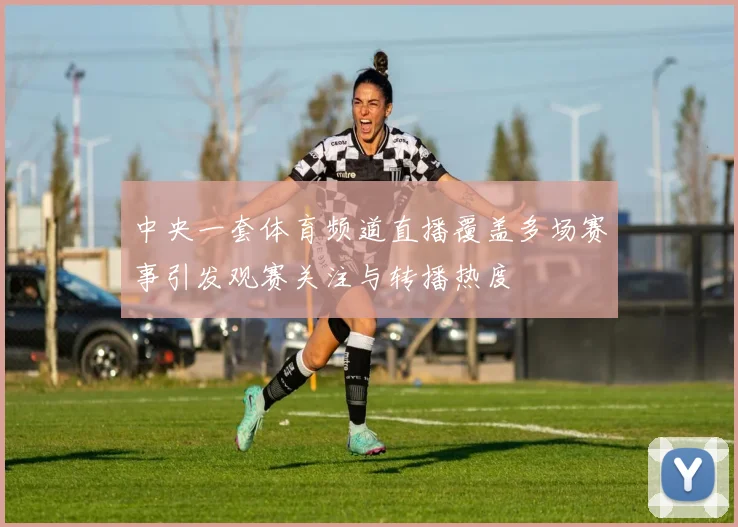 中央一套体育频道直播覆盖多场赛事引发观赛关注与转播热度