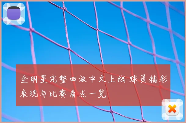 全明星完整回放中文上线 球员精彩表现与比赛看点一览