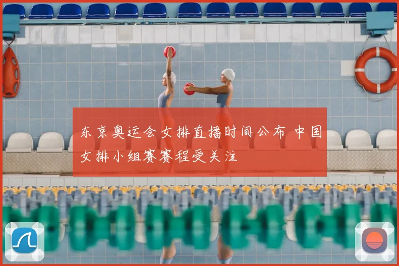 东京奥运会女排直播时间公布 中国女排小组赛赛程受关注