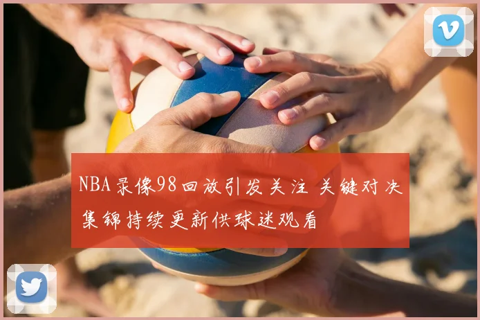 NBA录像98回放引发关注 关键对决集锦持续更新供球迷观看