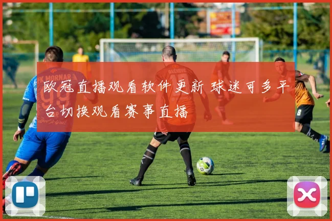 欧冠直播观看软件更新 球迷可多平台切换观看赛事直播