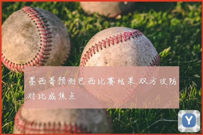 墨西哥预测巴西比赛结果 双方攻防对比成焦点