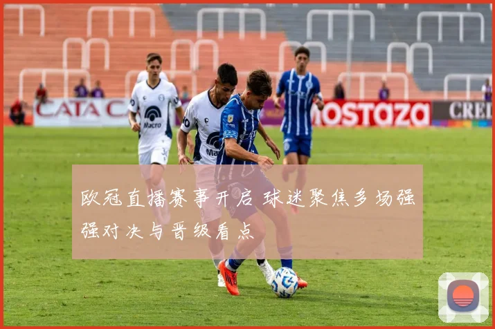 欧冠直播赛事开启 球迷聚焦多场强强对决与晋级看点