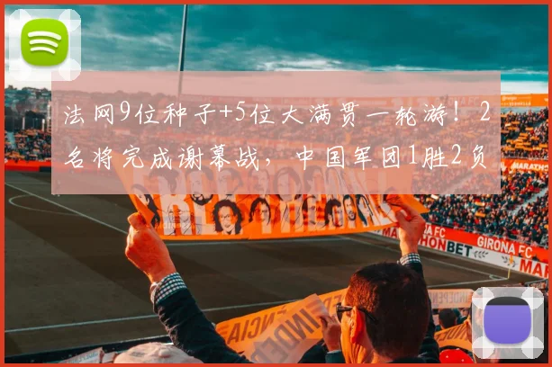 法网9位种子+5位大满贯一轮游！2名将完成谢幕战，中国军团1胜2负
