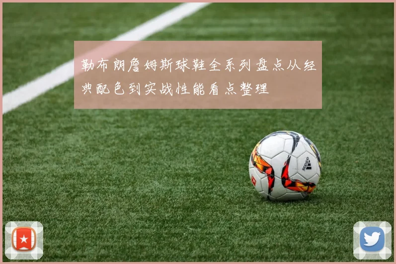 勒布朗詹姆斯球鞋全系列盘点从经典配色到实战性能看点整理
