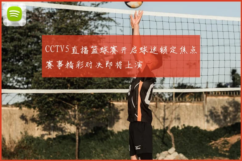 CCTV5直播篮球赛开启球迷锁定焦点赛事精彩对决即将上演