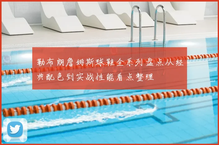 勒布朗詹姆斯球鞋全系列盘点从经典配色到实战性能看点整理