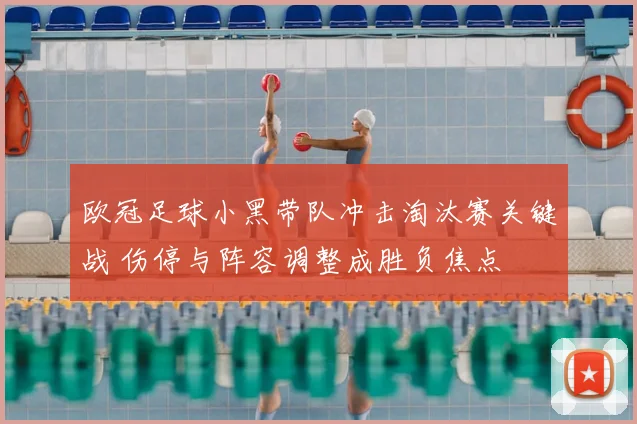 欧冠足球小黑带队冲击淘汰赛关键战 伤停与阵容调整成胜负焦点