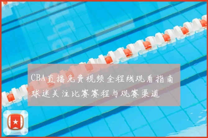 CBA直播免费视频全程线观看指南 球迷关注比赛赛程与观赛渠道