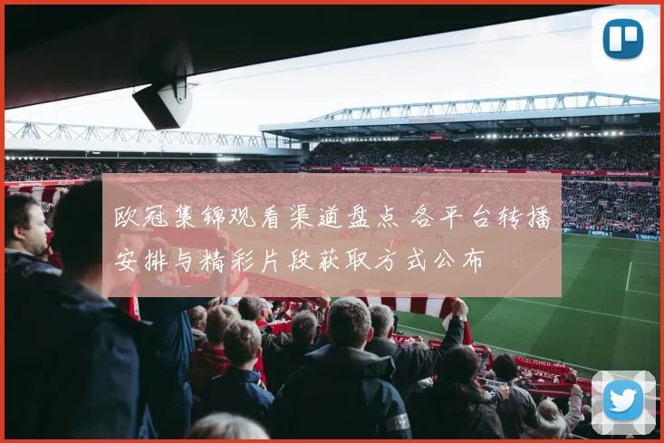 欧冠集锦观看渠道盘点 各平台转播安排与精彩片段获取方式公布