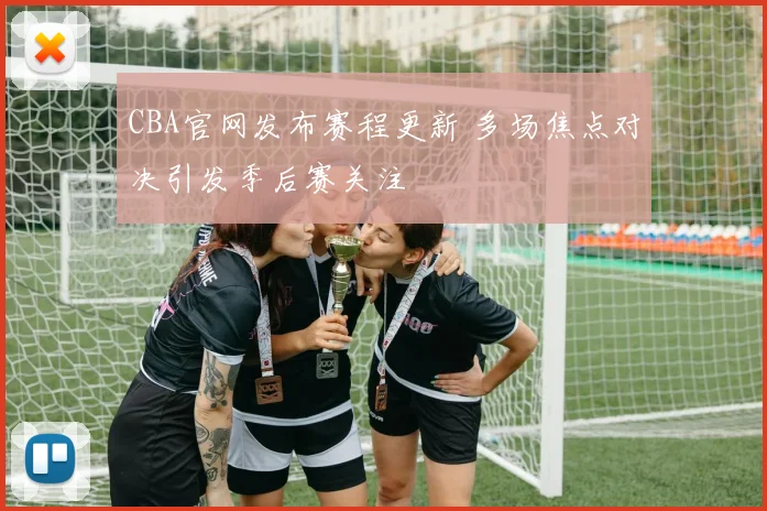 CBA官网发布赛程更新 多场焦点对决引发季后赛关注