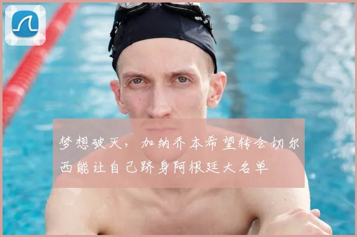 梦想破灭，加纳乔本希望转会切尔西能让自己跻身阿根廷大名单